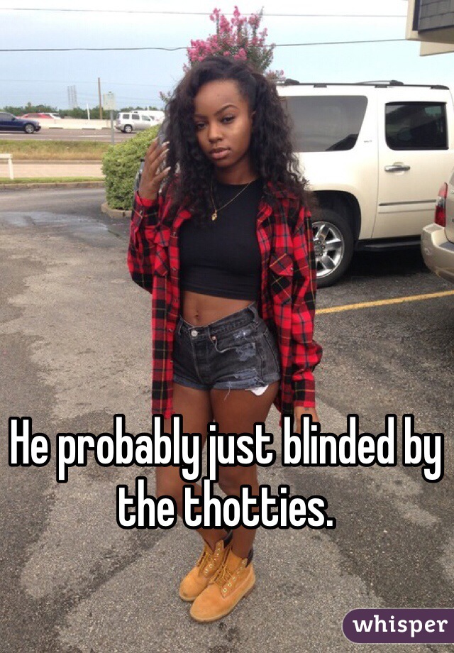 He probably just blinded by the thotties. 