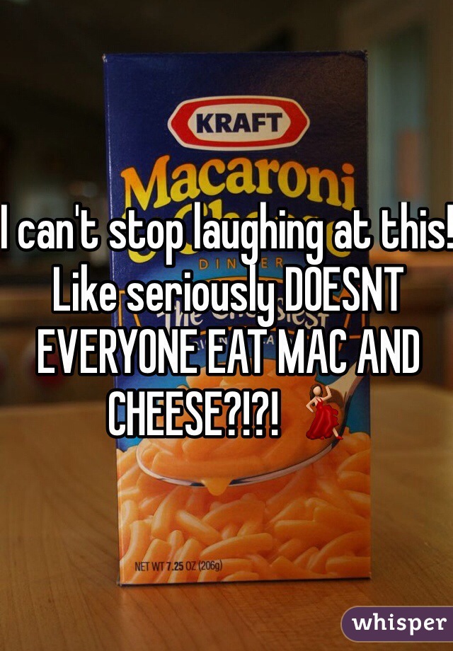 I can't stop laughing at this! Like seriously DOESNT EVERYONE EAT MAC AND CHEESE?!?! 💃