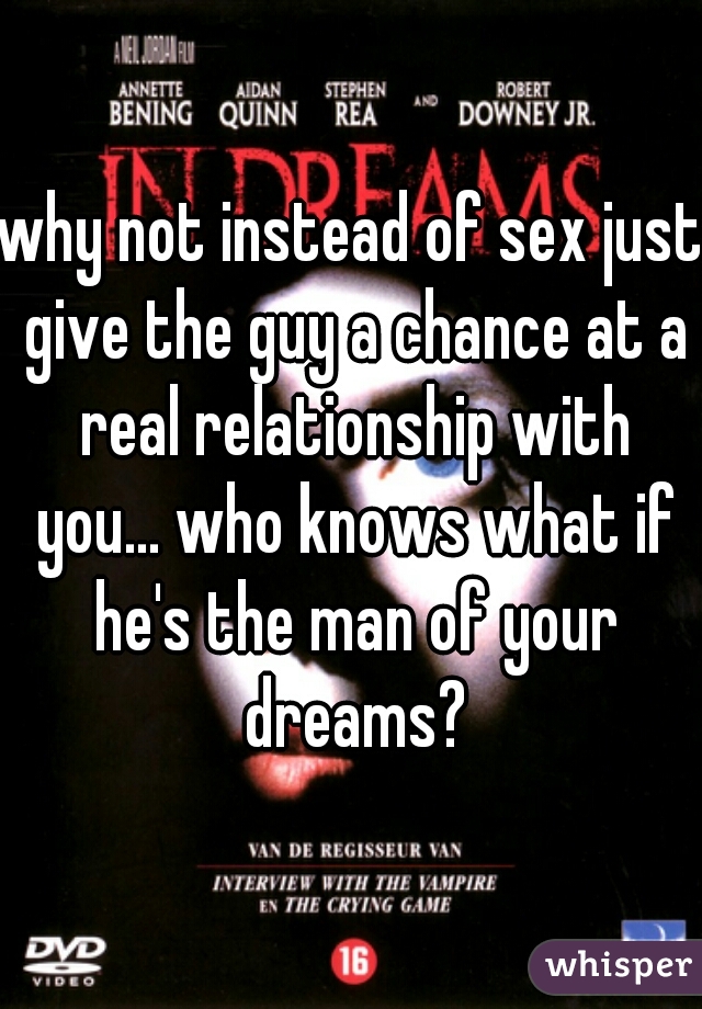 why not instead of sex just give the guy a chance at a real relationship with you... who knows what if he's the man of your dreams?