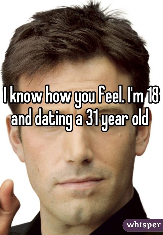 I know how you feel. I'm 18 and dating a 31 year old 
