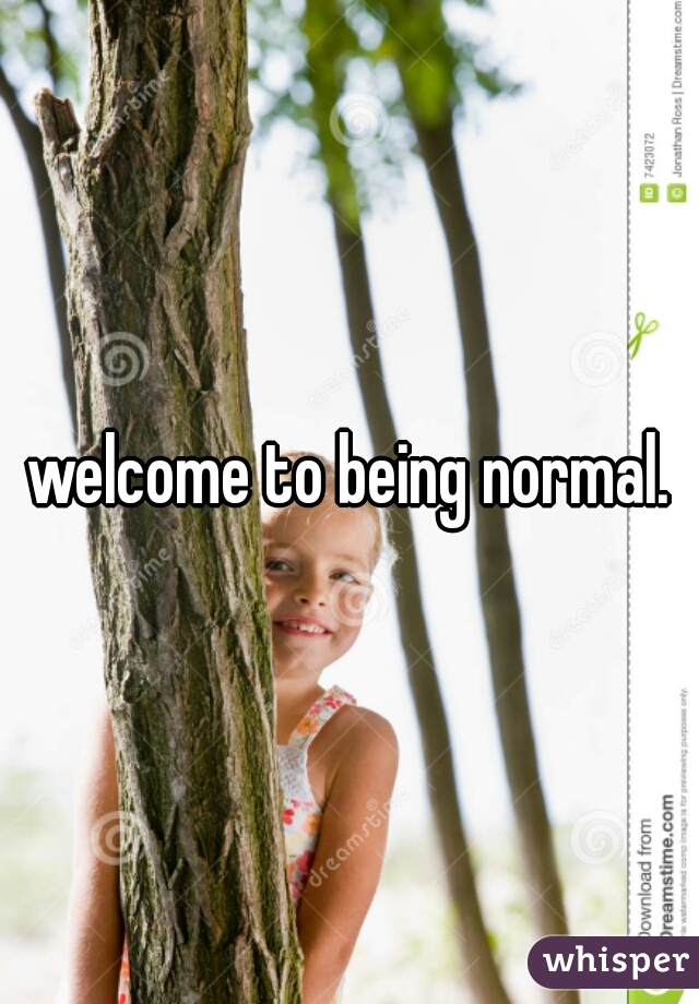 welcome to being normal.