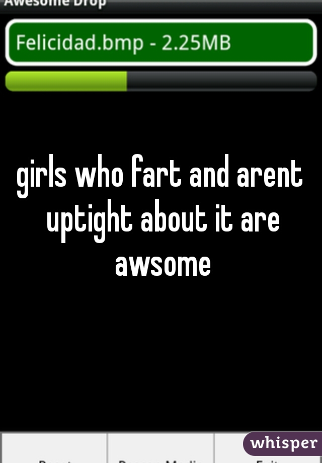 girls who fart and arent uptight about it are awsome