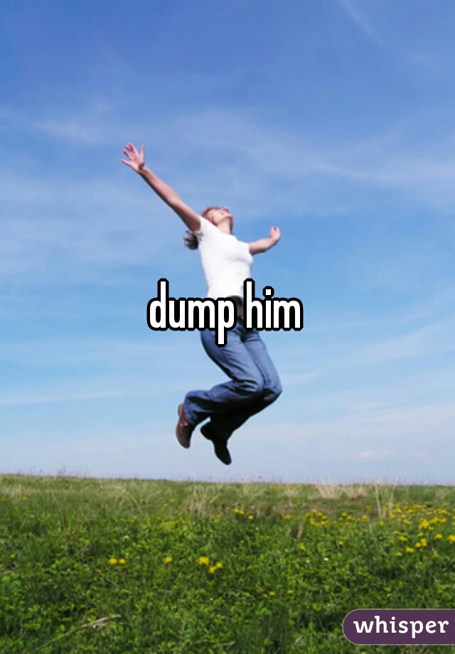 dump him