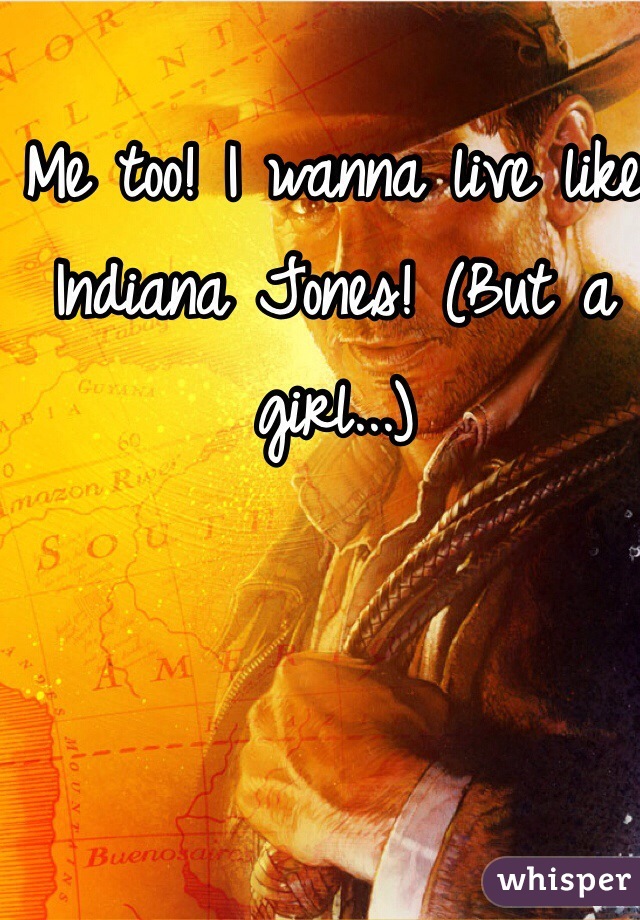 Me too! I wanna live like Indiana Jones! (But a girl...)
