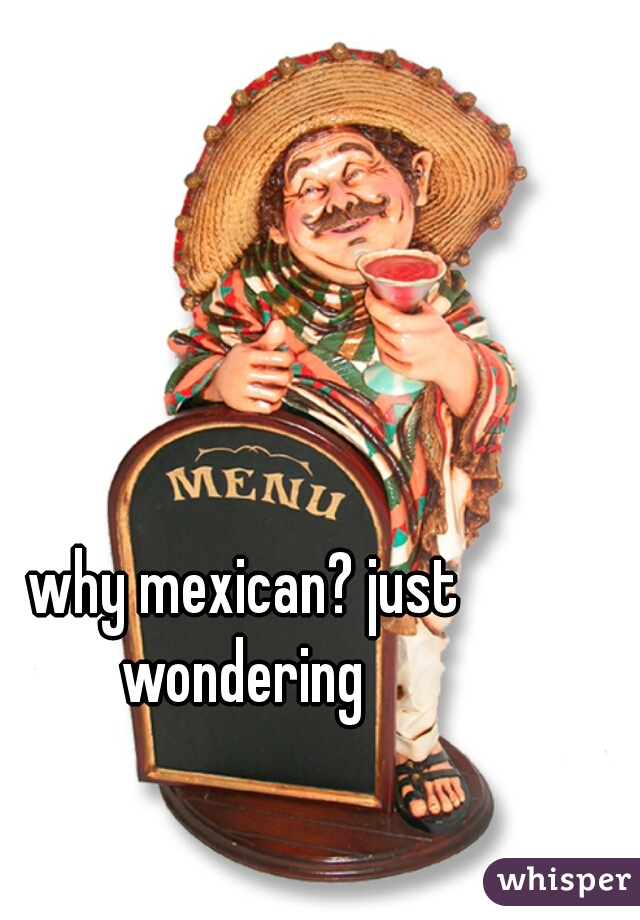 why mexican? just wondering 