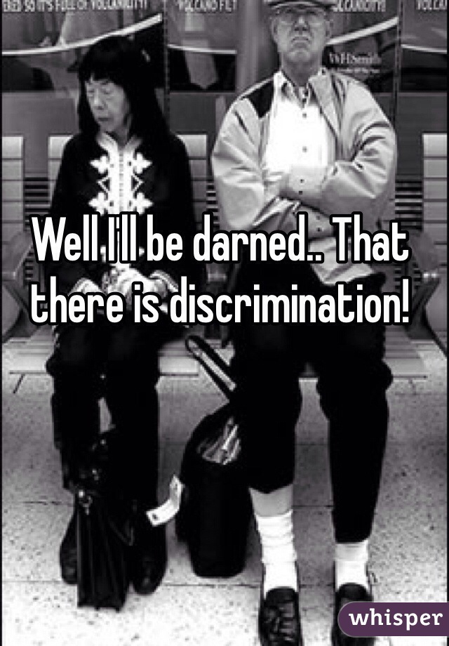 Well I'll be darned.. That there is discrimination!