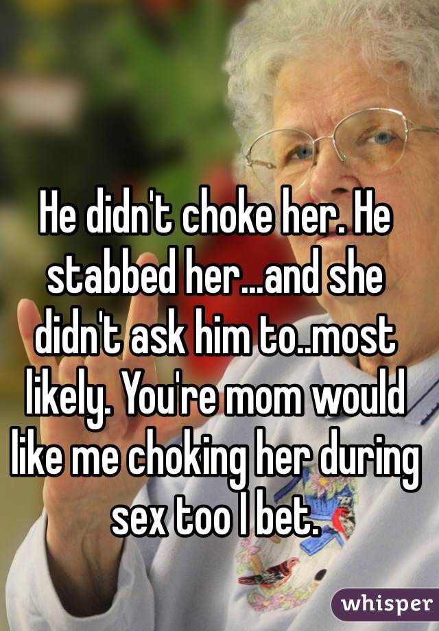 He didn't choke her. He stabbed her...and she didn't ask him to..most likely. You're mom would like me choking her during sex too I bet.