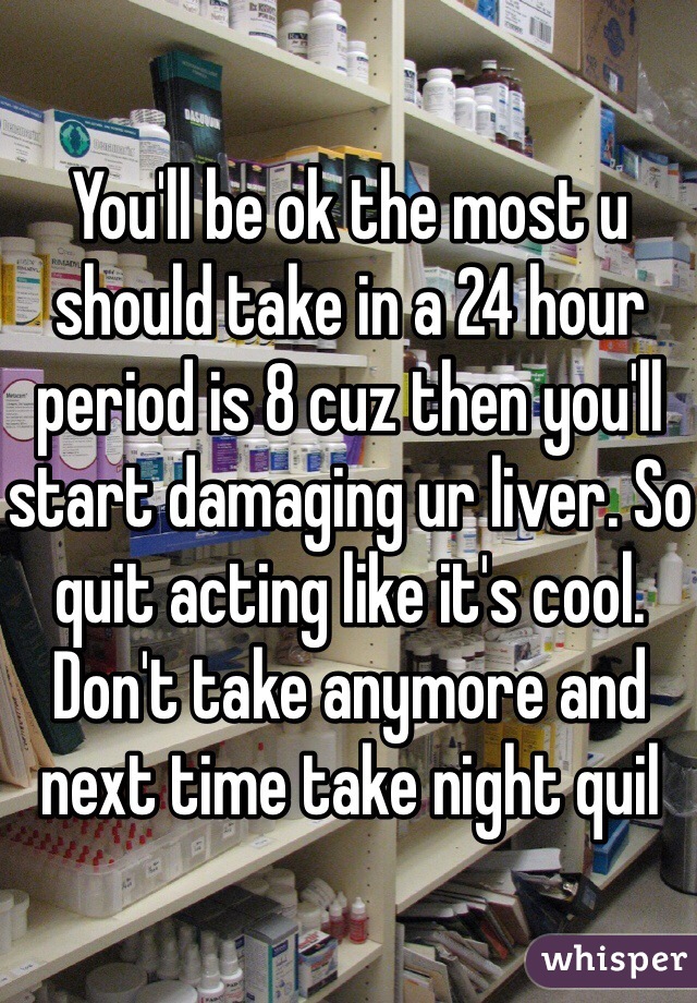 You'll be ok the most u should take in a 24 hour period is 8 cuz then you'll start damaging ur liver. So quit acting like it's cool. Don't take anymore and next time take night quil