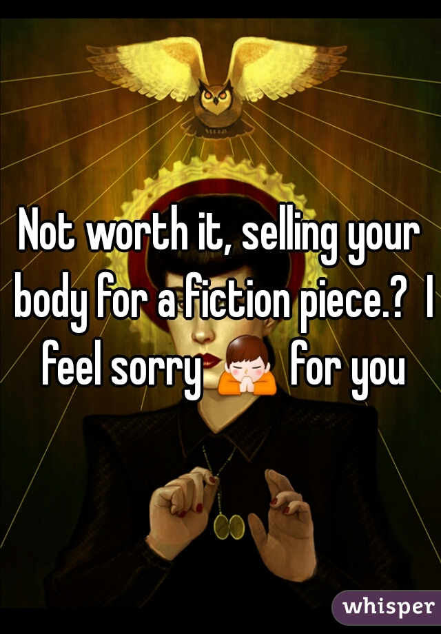 Not worth it, selling your body for a fiction piece.?  I feel sorry 🙏 for you 