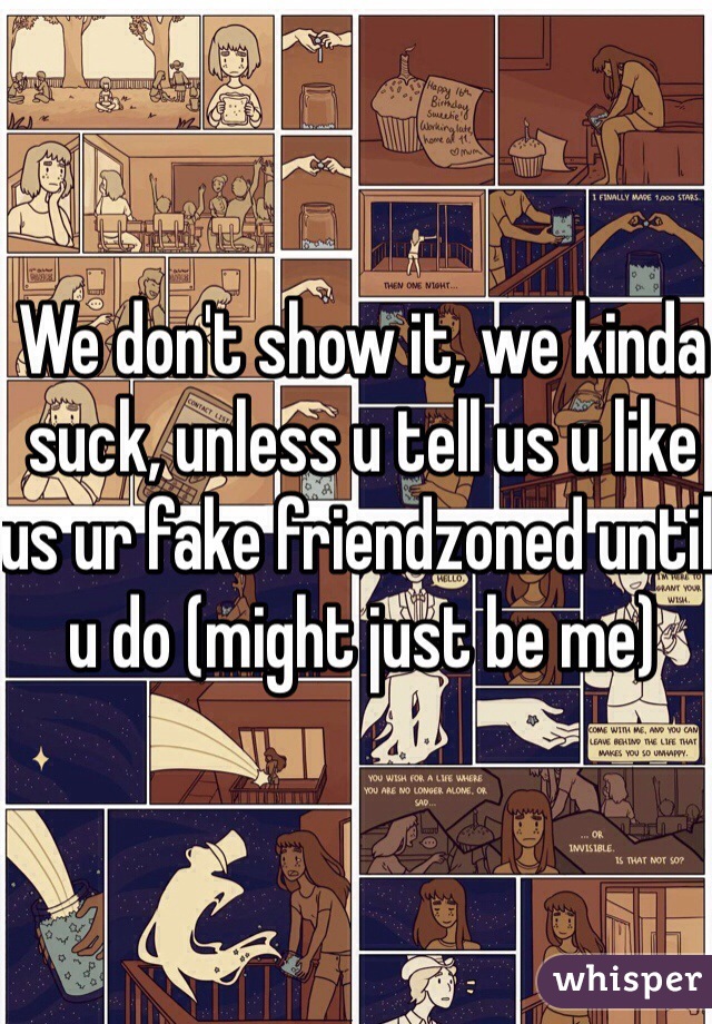 We don't show it, we kinda suck, unless u tell us u like us ur fake friendzoned until u do (might just be me)