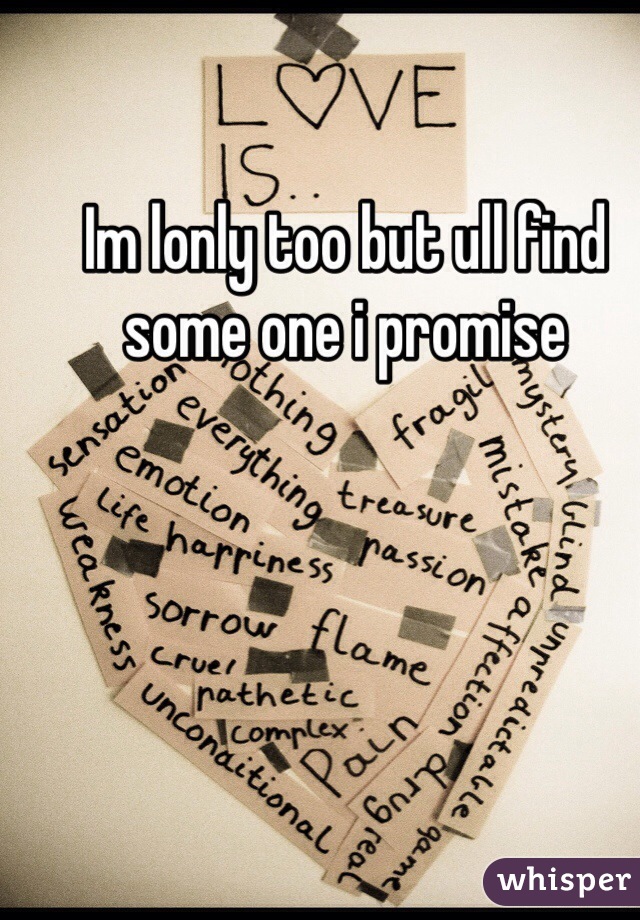 Im lonly too but ull find some one i promise