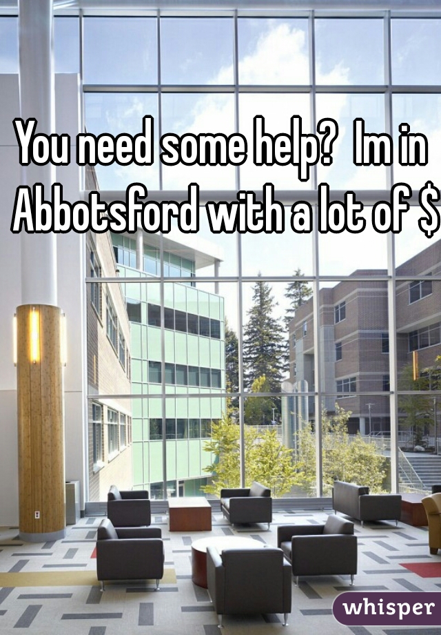 You need some help?  Im in Abbotsford with a lot of $$