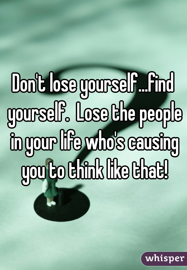 Don't lose yourself...find yourself.  Lose the people in your life who's causing you to think like that!