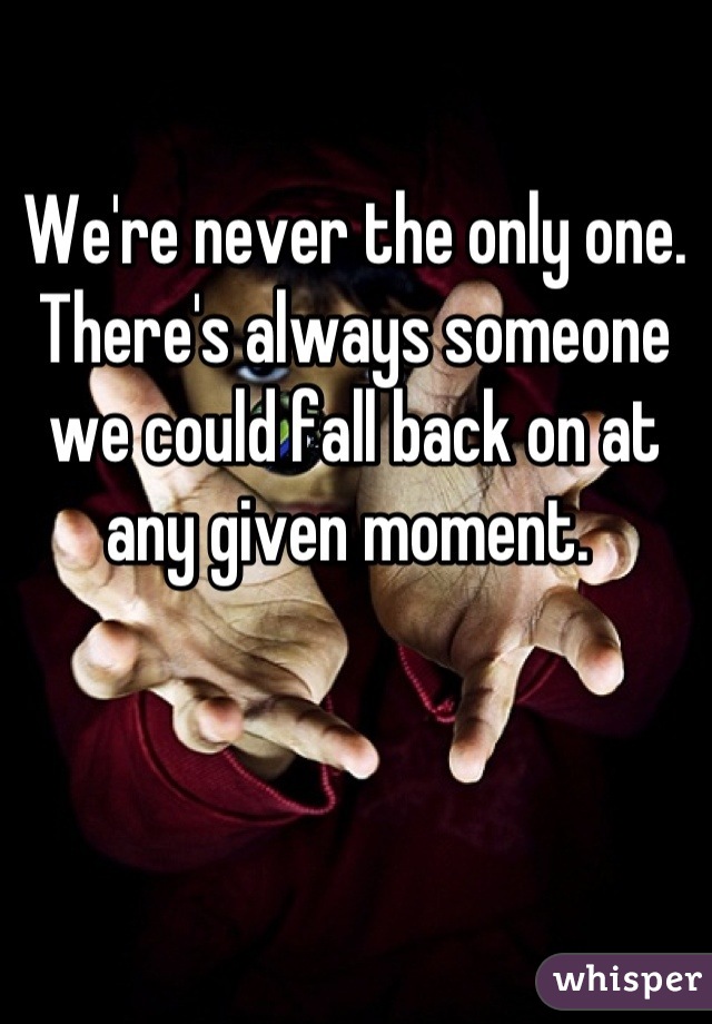 We're never the only one. There's always someone we could fall back on at any given moment. 
