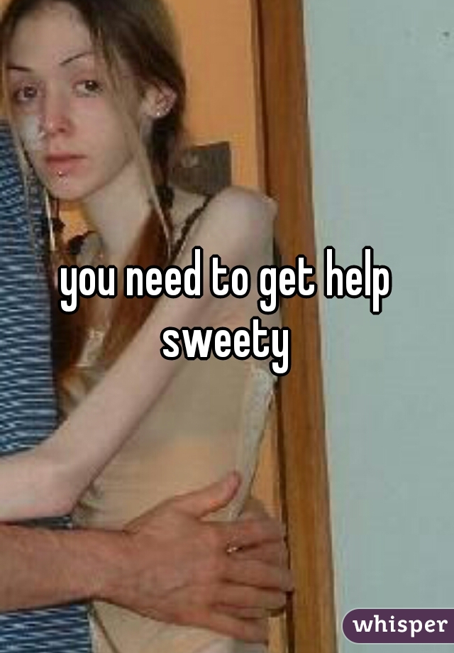 you need to get help sweety 