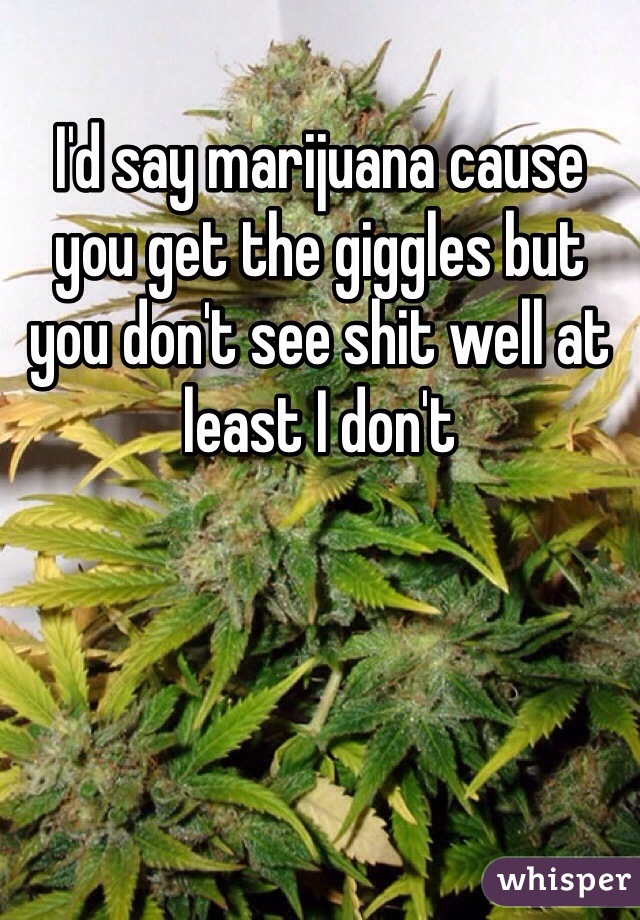 I'd say marijuana cause you get the giggles but you don't see shit well at least I don't