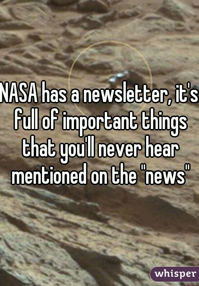 NASA has a newsletter, it's full of important things that you'll never hear mentioned on the "news"