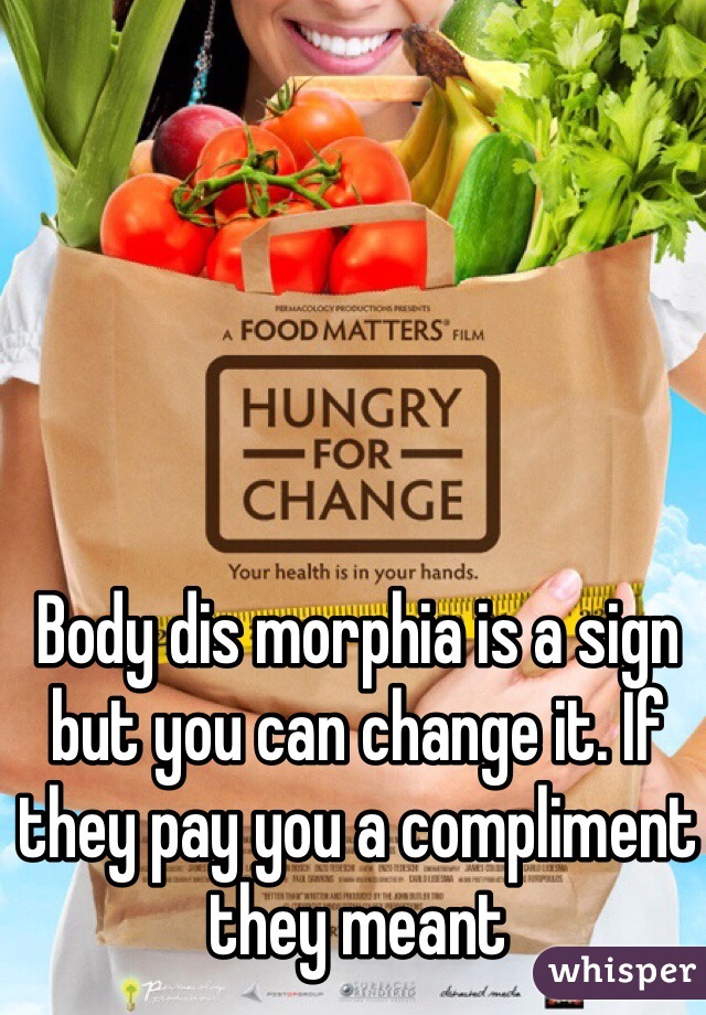 Body dis morphia is a sign but you can change it. If they pay you a compliment they meant 