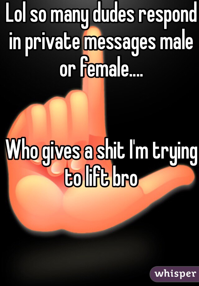 Lol so many dudes respond in private messages male or female....


Who gives a shit I'm trying to lift bro