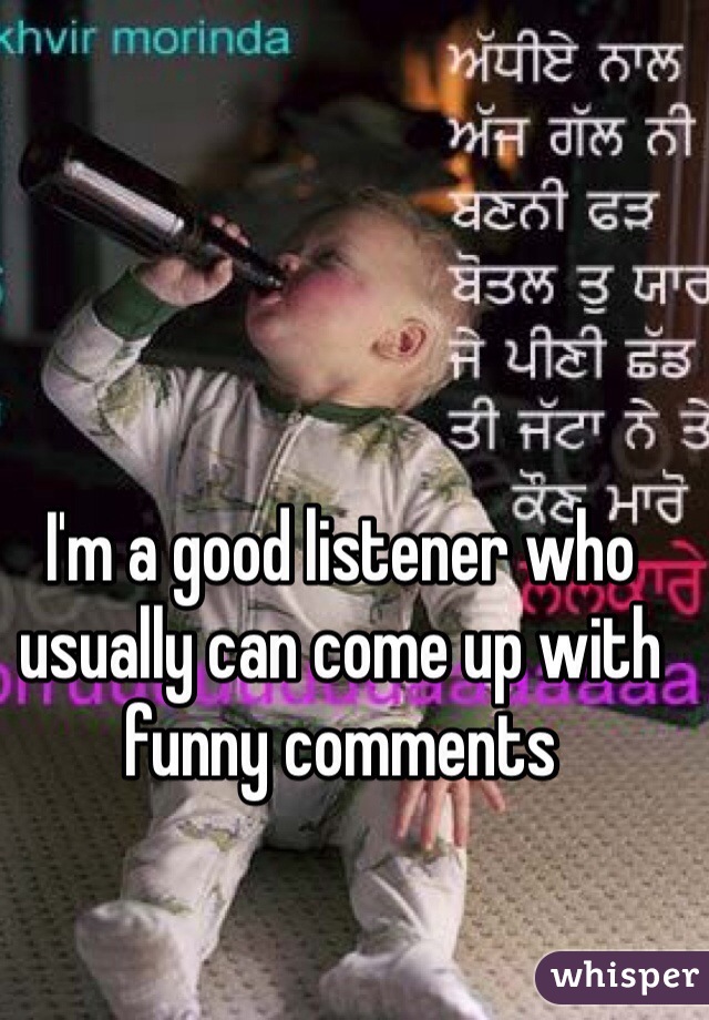 I'm a good listener who usually can come up with funny comments
