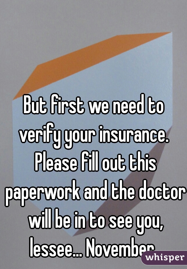 But first we need to verify your insurance.  Please fill out this paperwork and the doctor will be in to see you, lessee... November. 