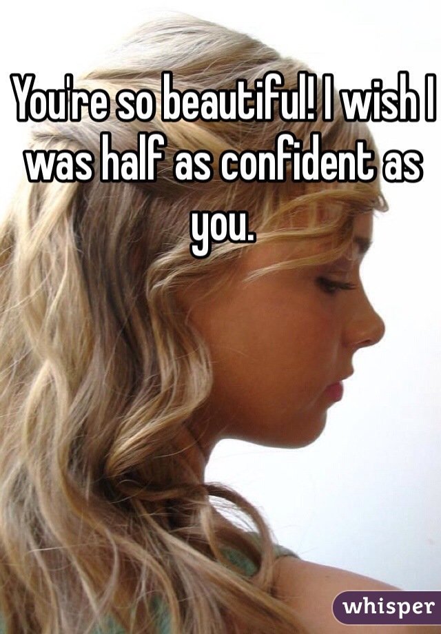 You're so beautiful! I wish I was half as confident as you. 