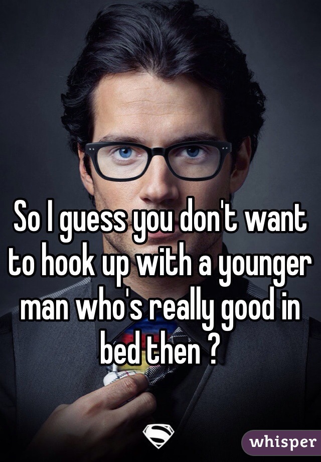 So I guess you don't want to hook up with a younger man who's really good in bed then ?
