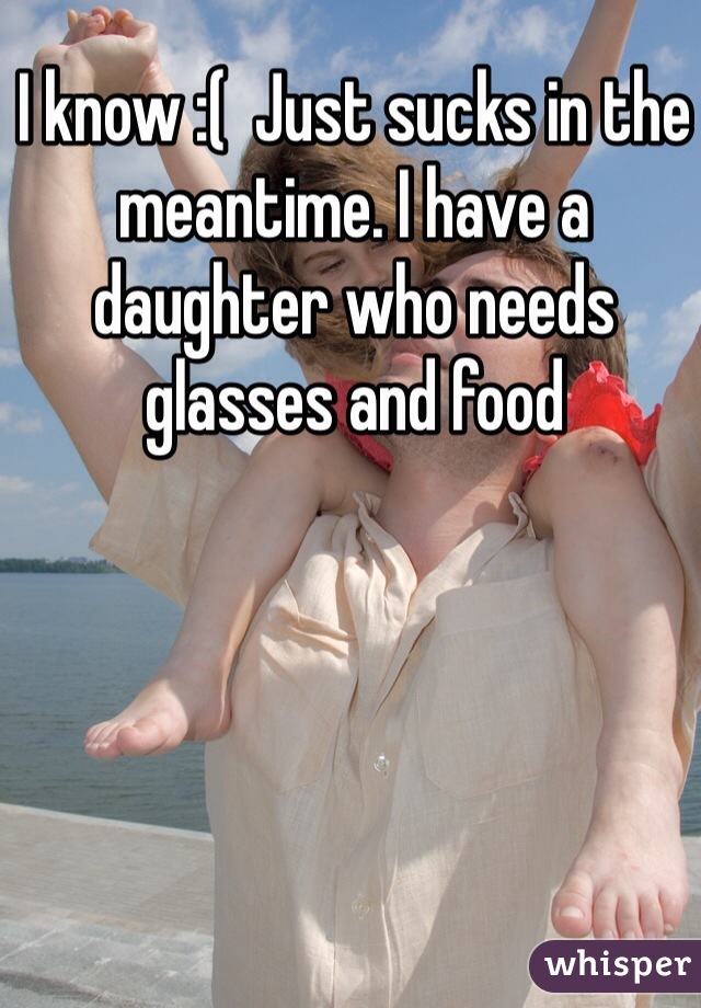 I know :(  Just sucks in the meantime. I have a daughter who needs glasses and food