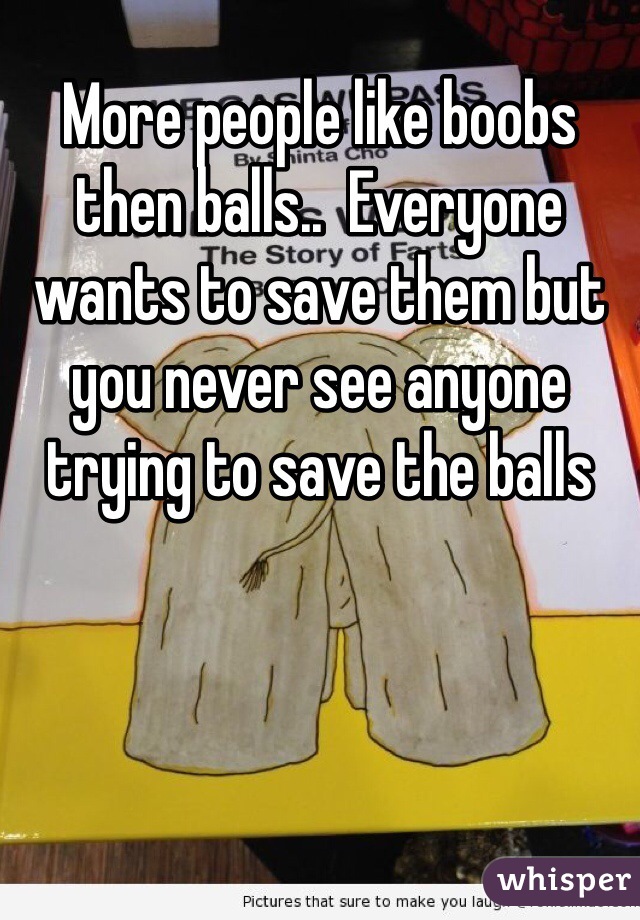 More people like boobs then balls..  Everyone wants to save them but you never see anyone trying to save the balls