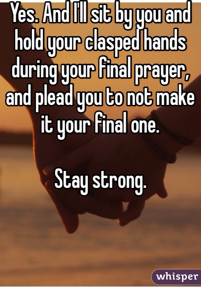 Yes. And I'll sit by you and hold your clasped hands during your final prayer, and plead you to not make it your final one. 

Stay strong. 