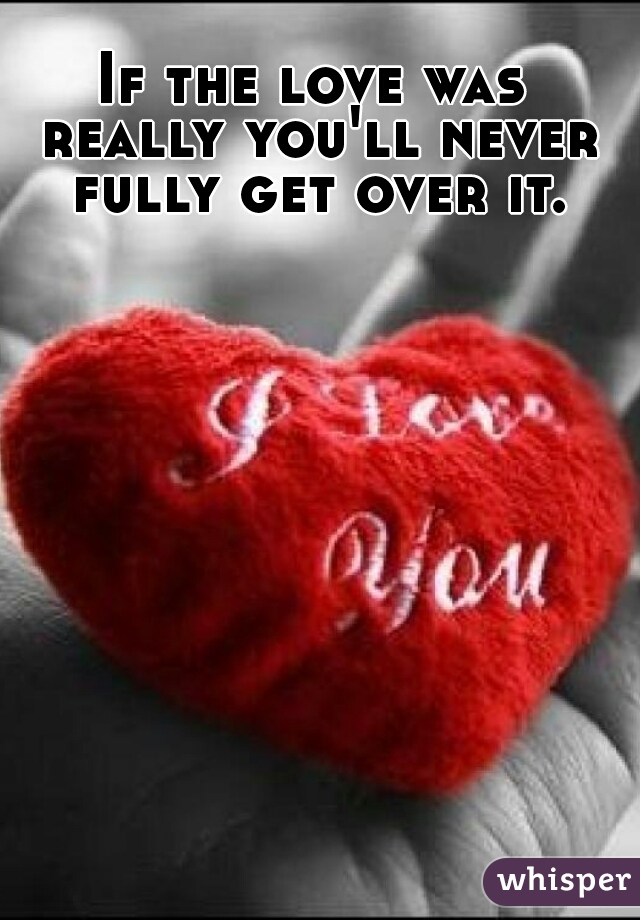 If the love was really you'll never fully get over it.