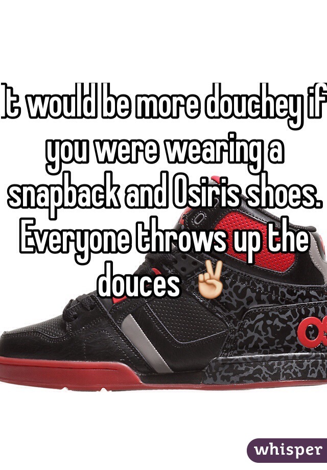 It would be more douchey if you were wearing a snapback and Osiris shoes. Everyone throws up the douces ✌️