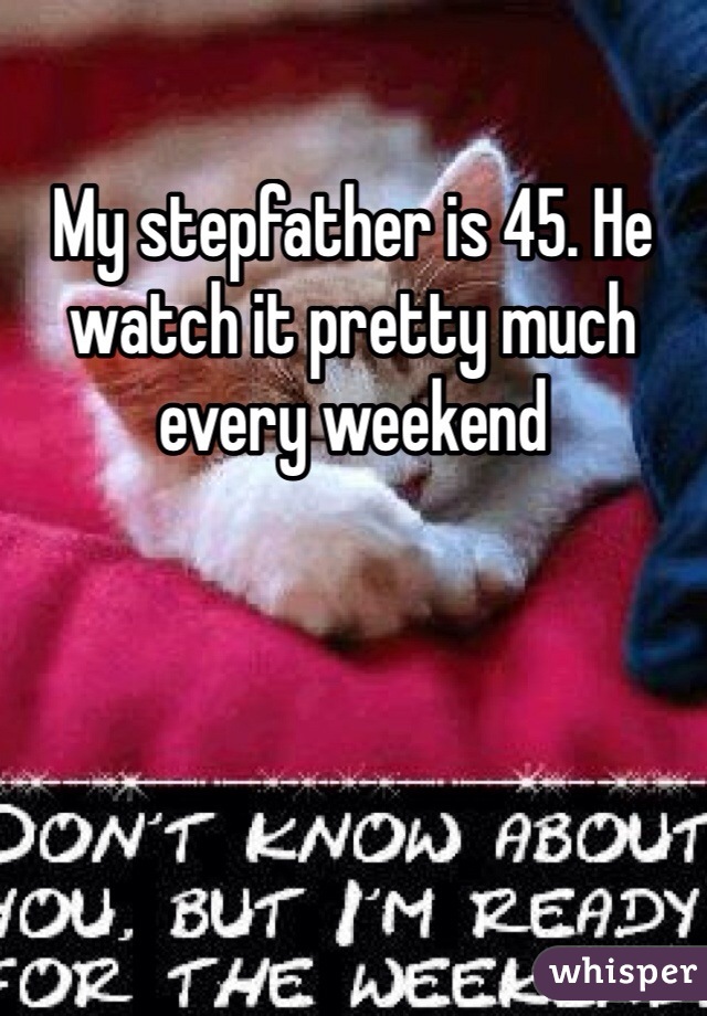 My stepfather is 45. He watch it pretty much every weekend 