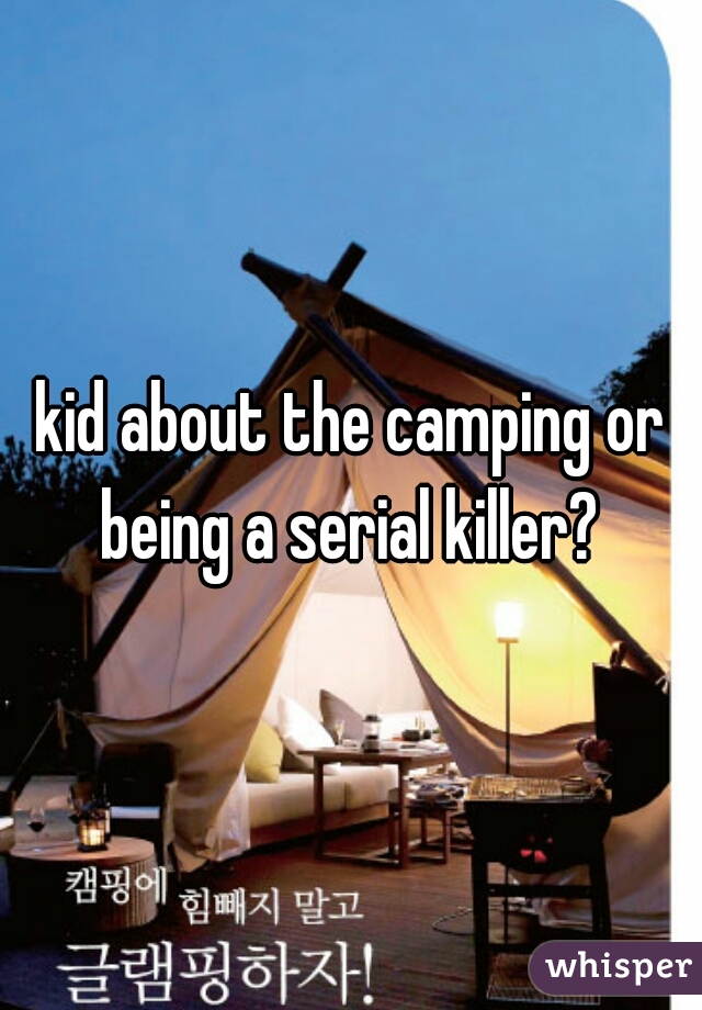 kid about the camping or being a serial killer? 