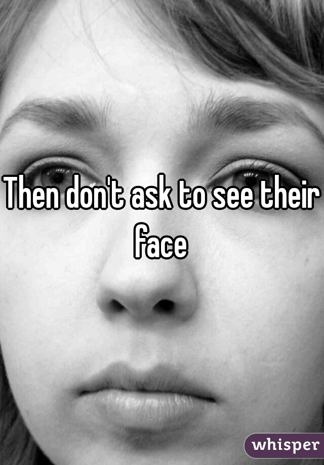Then don't ask to see their face 