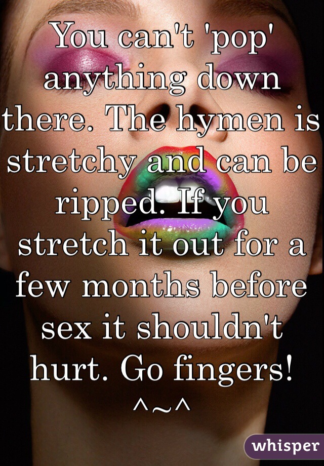 You can't 'pop' anything down there. The hymen is stretchy and can be ripped. If you stretch it out for a few months before sex it shouldn't hurt. Go fingers! ^~^
