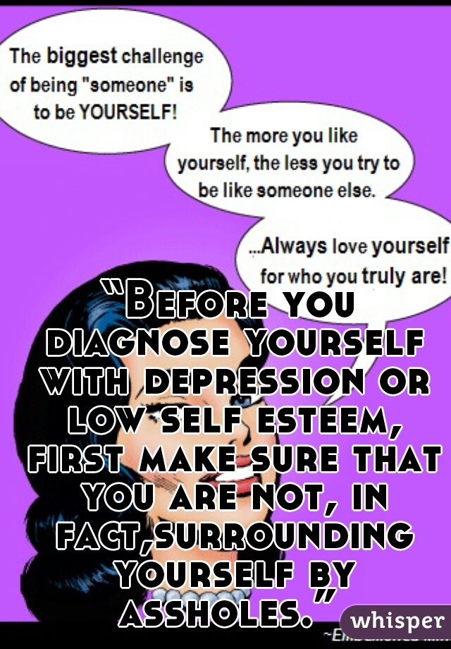 “Before you diagnose yourself with depression or low self esteem, first make sure that you are not, in fact,surrounding yourself by assholes.” 