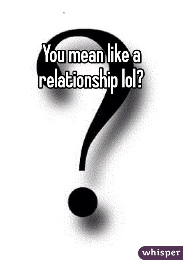 You mean like a relationship lol? 
