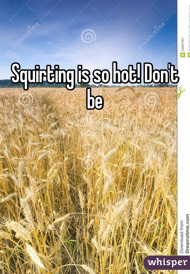 Squirting is so hot! Don't be