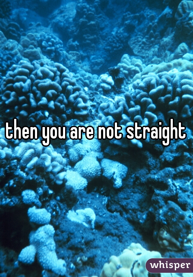then you are not straight
