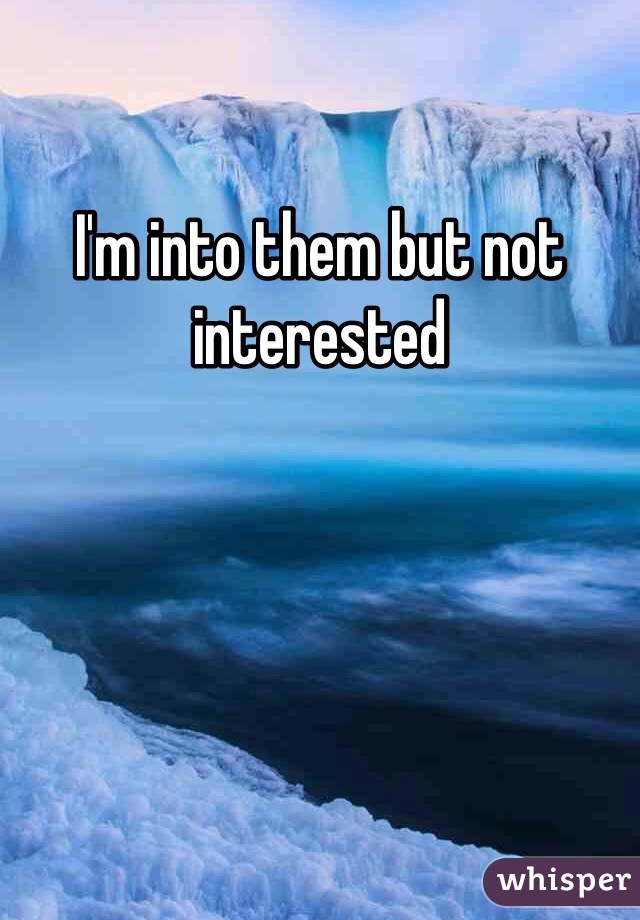 I'm into them but not interested