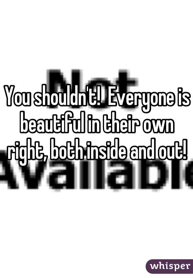 You shouldn't!  Everyone is beautiful in their own right, both inside and out!