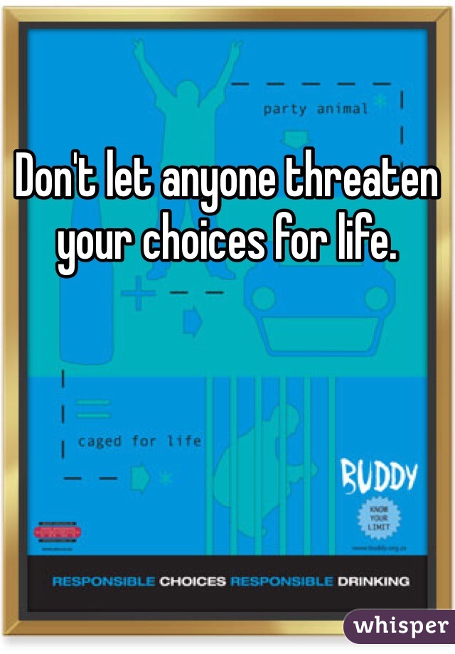 Don't let anyone threaten your choices for life. 
