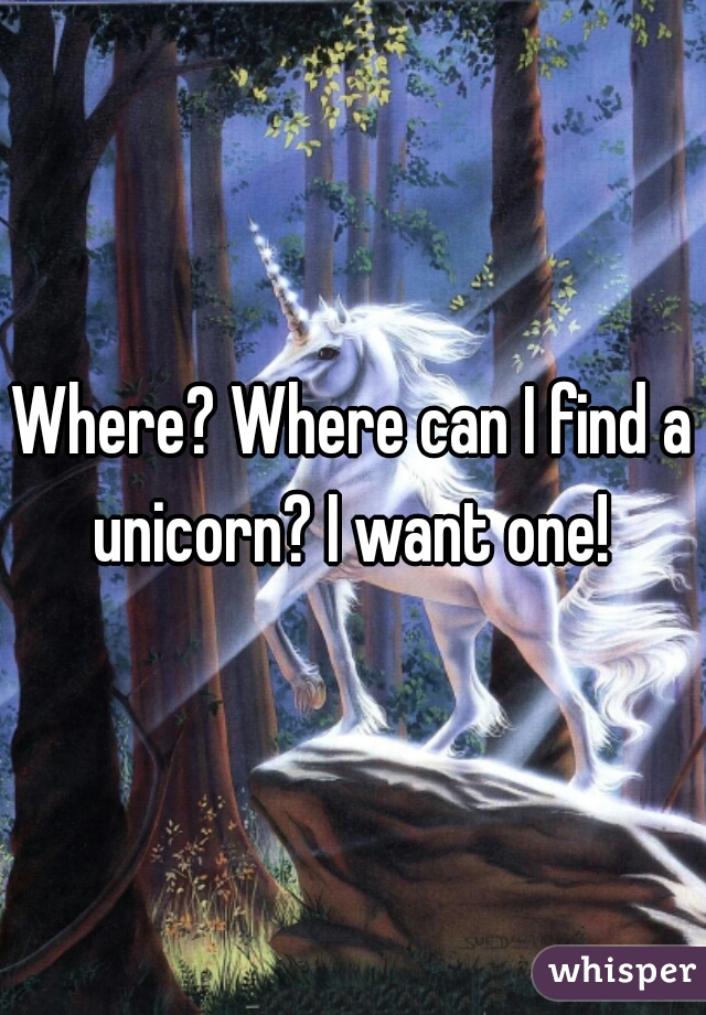 Where? Where can I find a unicorn? I want one! 