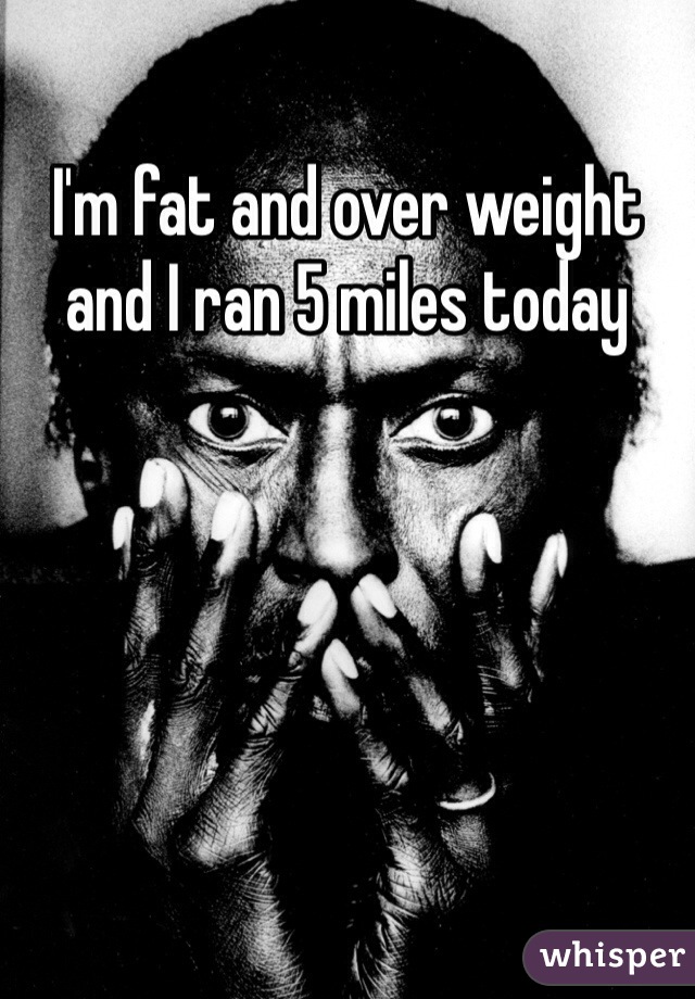 I'm fat and over weight and I ran 5 miles today 