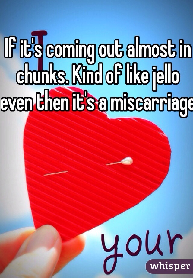 If it's coming out almost in chunks. Kind of like jello even then it's a miscarriage 