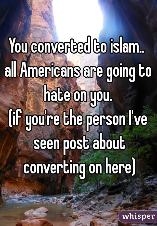 You converted to islam.. 

all Americans are going to
hate on you.

(if you're the person I've seen post about converting on here)