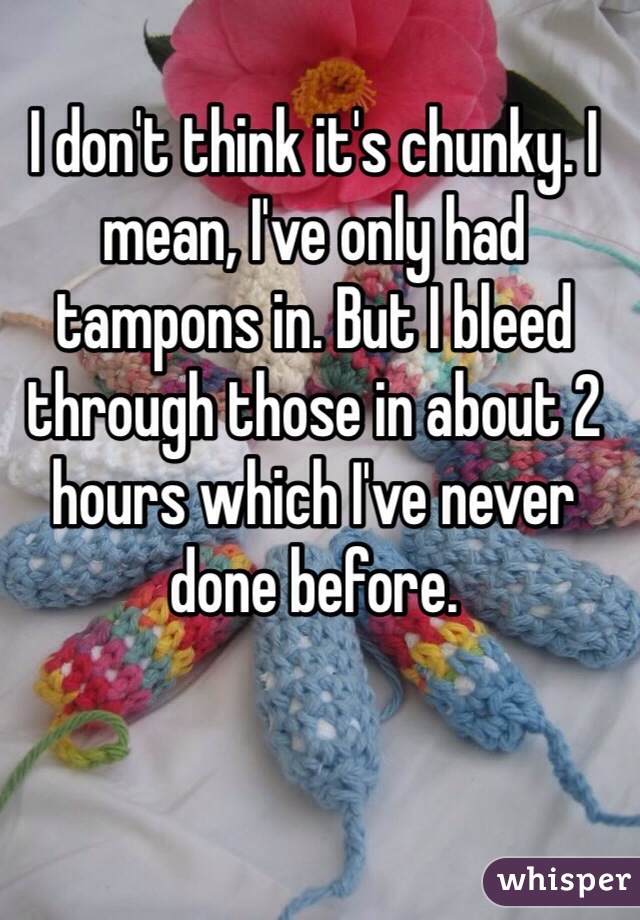 I don't think it's chunky. I mean, I've only had tampons in. But I bleed through those in about 2 hours which I've never done before. 