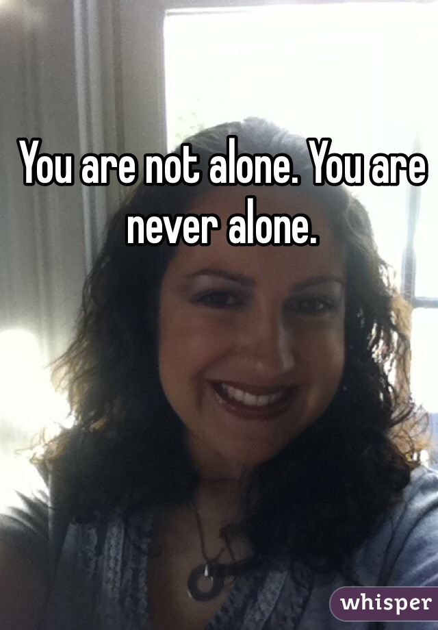 You are not alone. You are never alone.