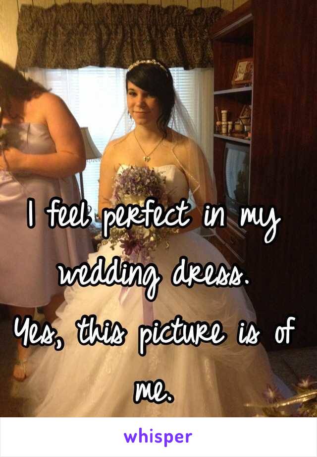 I feel perfect in my wedding dress.
Yes, this picture is of me.